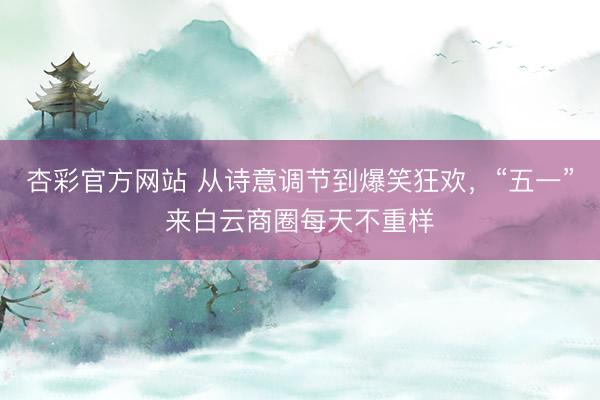 杏彩官方网站 从诗意调节到爆笑狂欢，“五一”来白云商圈每天不重样