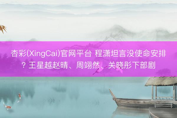 杏彩(XingCai)官网平台 程潇坦言没使命安排? 王星越赵晴、周翊然、关晓彤下部剧