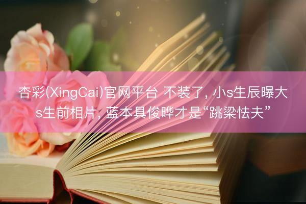 杏彩(XingCai)官网平台 不装了, 小s生辰曝大s生前相片, 蓝本具俊晔才是“跳梁怯夫”