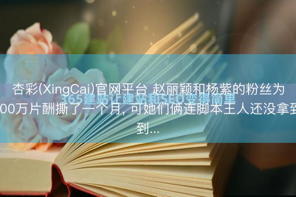 杏彩(XingCai)官网平台 赵丽颖和杨紫的粉丝为8000万片酬撕了一个月， 可她们俩连脚本王人还没拿到...