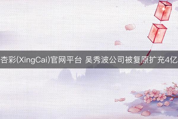 杏彩(XingCai)官网平台 吴秀波公司被复原扩充4亿