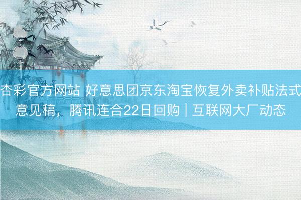 杏彩官方网站 好意思团京东淘宝恢复外卖补贴法式意见稿，腾讯连合22日回购 | 互联网大厂动态