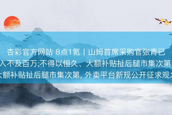 杏彩官方网站 8点1氪丨山姆首席采购官张青已提交辞呈;豆包每天收入不及百万;不得以恒久、大额补贴扯后腿市集次第， 外卖平台新规公开征求观念