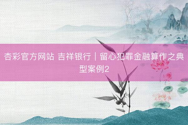杏彩官方网站 吉祥银行︱留心犯罪金融算作之典型案例2