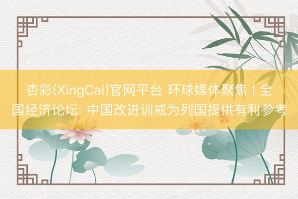 杏彩(XingCai)官网平台 环球媒体聚焦 | 全国经济论坛: 中国改进训戒为列国提供有利参考