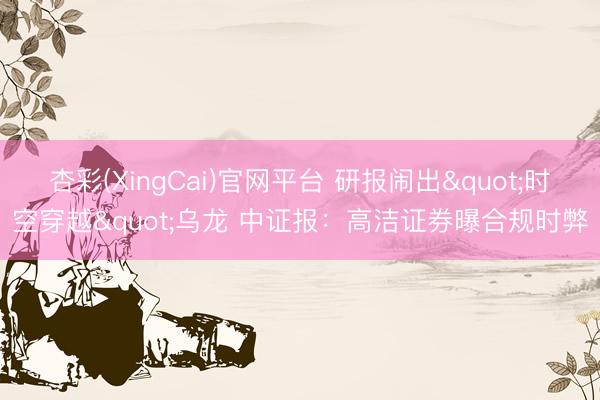 杏彩(XingCai)官网平台 研报闹出"时空穿越"乌龙 中证报：高洁证券曝合规时弊