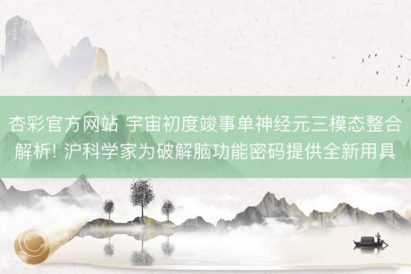 杏彩官方网站 宇宙初度竣事单神经元三模态整合解析! 沪科学家为破解脑功能密码提供全新用具