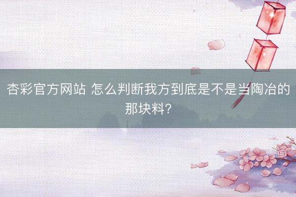 杏彩官方网站 怎么判断我方到底是不是当陶冶的那块料?