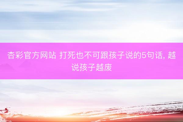 杏彩官方网站 打死也不可跟孩子说的5句话， 越说孩子越废