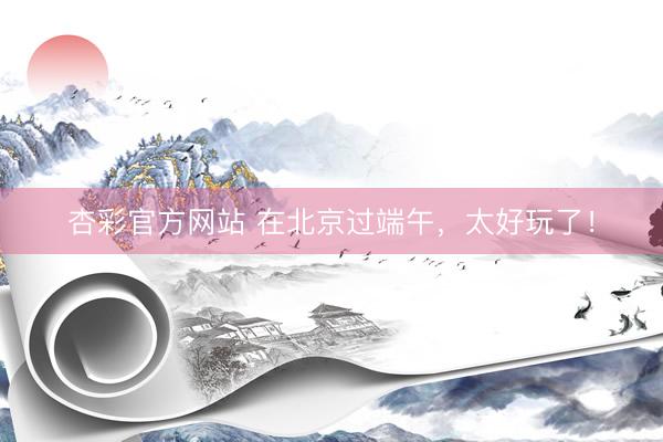 杏彩官方网站 在北京过端午，太好玩了！