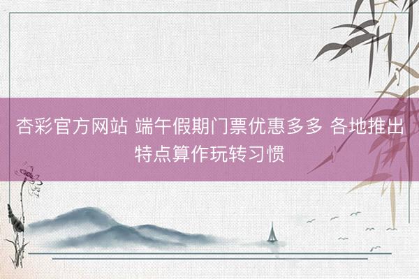 杏彩官方网站 端午假期门票优惠多多 各地推出特点算作玩转习惯