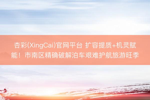 杏彩(XingCai)官网平台 扩容提质+机灵赋能!市南区精确破解泊车艰难护航旅游旺季