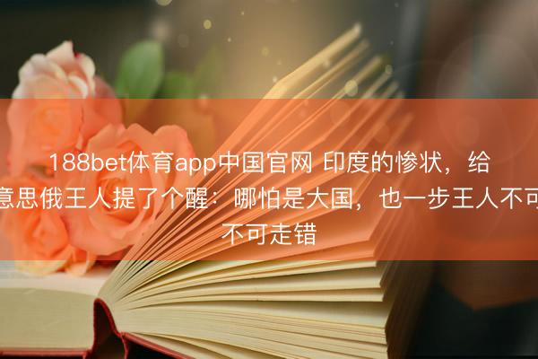 188bet体育app中国官网 印度的惨状，给中好意思俄王人提了个醒：哪怕是大国，也一步王人不可走错