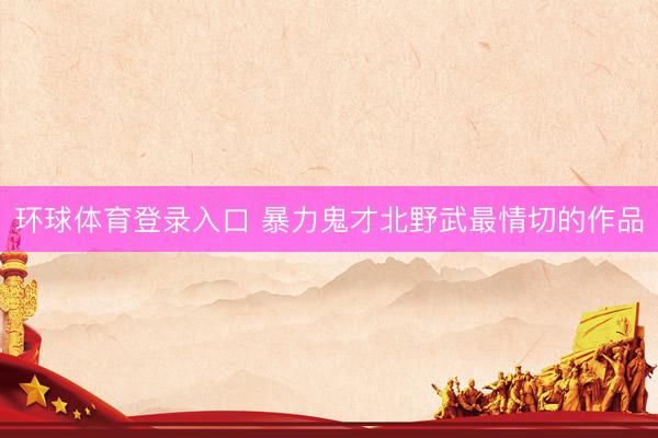 环球体育登录入口 暴力鬼才北野武最情切的作品
