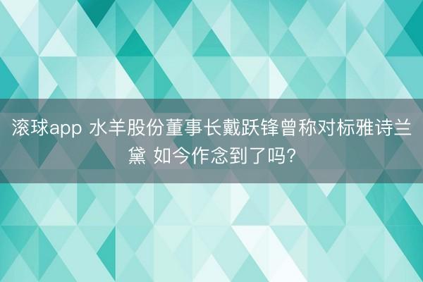 滚球app 水羊股份董事长戴跃锋曾称对标雅诗兰黛 如今作念到了吗?