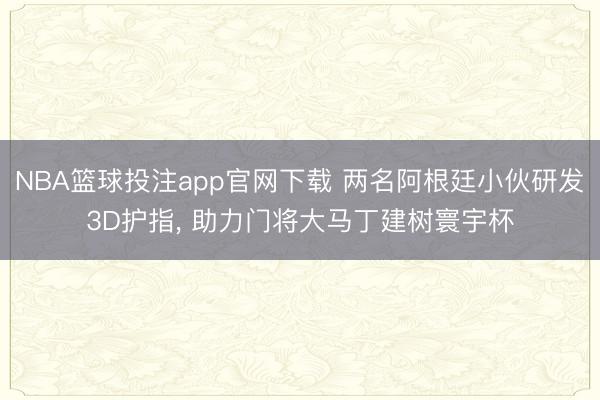 NBA篮球投注app官网下载 两名阿根廷小伙研发3D护指, 助力门将大马丁建树寰宇杯