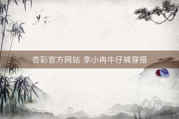 杏彩官方网站 李小冉牛仔裤穿搭