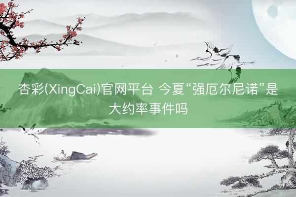 杏彩(XingCai)官网平台 今夏“强厄尔尼诺”是大约率事件吗